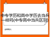 中专学历和高中学历去当兵一样吗(中专高中当兵区别)