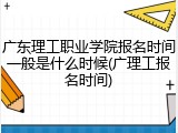 广东理工职业学院报名时间一般是什么时候(广理工报名时间)
