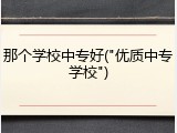那个学校中专好("优质中专学校")