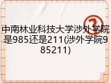 中南林业科技大学涉外学院是985还是211(涉外学院985211)
