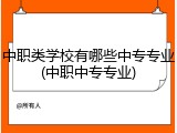中职类学校有哪些中专专业(中职中专专业)