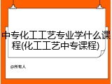 中专化工工艺专业学什么课程(化工工艺中专课程)