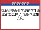 洛阳科技职业学院的学生毕业都怎么样了(洛职毕业生去向)