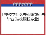 上技校学什么专业赚钱中专毕业(技校赚钱专业)