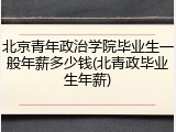 北京青年政治学院毕业生一般年薪多少钱(北青政毕业生年薪)