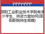 邵阳工业职业技术学院有多少学生，师资力量如何(邵阳职院师生规模)