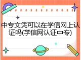 中专文凭可以在学信网上认证吗(学信网认证中专)