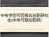 中专学历可否报名在职研究生(中专可报在职研)