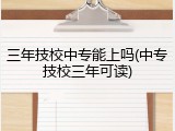 三年技校中专能上吗(中专技校三年可读)