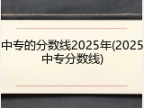 中专的分数线2025年(2025中专分数线)