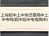 上完初中上中专还是高中上中专吗(初中后中专或高中)