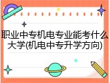 职业中专机电专业能考什么大学(机电中专升学方向)