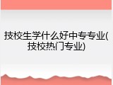 技校生学什么好中专专业(技校热门专业)