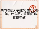 西南政法大学建校时间是哪一年，什么历史背景(西政建校年份)