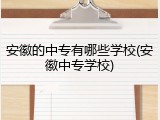 安徽的中专有哪些学校(安徽中专学校)