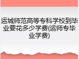 运城师范高等专科学校到毕业要花多少学费(运师专毕业学费)