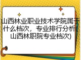 山西林业职业技术学院属于什么档次，专业排行分析(山西林职院专业档次)