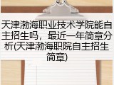 天津渤海职业技术学院能自主招生吗，最近一年简章分析(天津渤海职院自主招生简章)