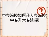 中专院校如何升大专院校(中专升大专途径)