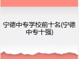 宁德中专学校前十名(宁德中专十强)