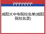 咸阳大中专院校名单(咸阳院校名录)