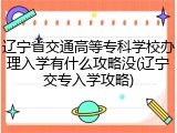辽宁省交通高等专科学校办理入学有什么攻略没(辽宁交专入学攻略)