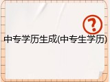 中专学历生成(中专生学历)