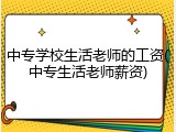 中专学校生活老师的工资(中专生活老师薪资)