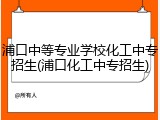 浦口中等专业学校化工中专招生(浦口化工中专招生)