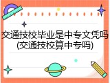 交通技校毕业是中专文凭吗(交通技校算中专吗)