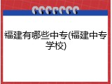 福建有哪些中专(福建中专学校)