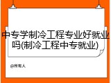 中专学制冷工程专业好就业吗(制冷工程中专就业)