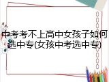 中考考不上高中女孩子如何选中专(女孩中考选中专)