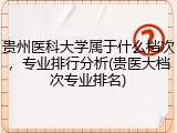 贵州医科大学属于什么档次，专业排行分析(贵医大档次专业排名)