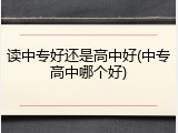 读中专好还是高中好(中专高中哪个好)