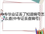 中专毕业证丢了知道编号怎么查(中专证丢查编号)