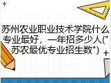 苏州农业职业技术学院什么专业最好，一年招多少人("苏农最优专业招生数")