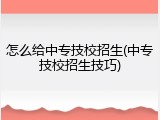 怎么给中专技校招生(中专技校招生技巧)