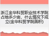 浙江金华科贸职业技术学院占地多少亩，什么情况下成立(金华科贸学院面积)