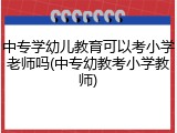 中专学幼儿教育可以考小学老师吗(中专幼教考小学教师)