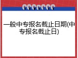 一般中专报名截止日期(中专报名截止日)