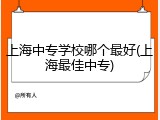 上海中专学校哪个最好(上海最佳中专)