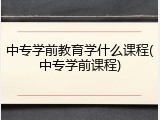 中专学前教育学什么课程(中专学前课程)