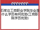 石家庄工商职业学院毕业是什么学历有何优势(工商职院学历优势)