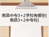 南昌中专3+2学校有哪些(南昌3+2中专校)