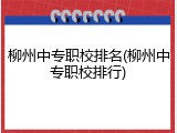 柳州中专职校排名(柳州中专职校排行)