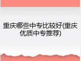 重庆哪些中专比较好(重庆优质中专推荐)
