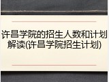 许昌学院的招生人数和计划解读(许昌学院招生计划)