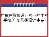 广东有形象设计专业的中专学校(广东形象设计中专)