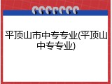 平顶山市中专专业(平顶山中专专业)